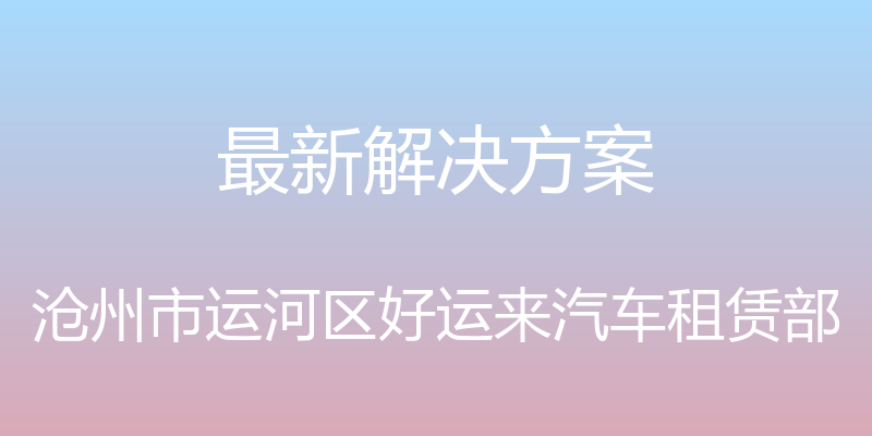 最新解决方案 - 沧州市运河区好运来汽车租赁部